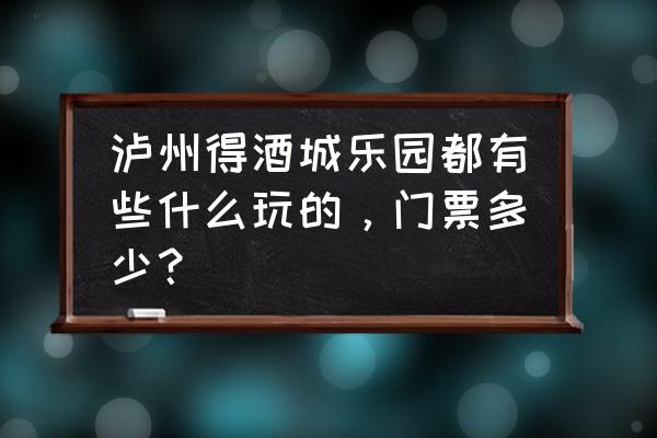 电子游艺活动价格 泸州得酒城乐园都有些什么玩的，门票多少？