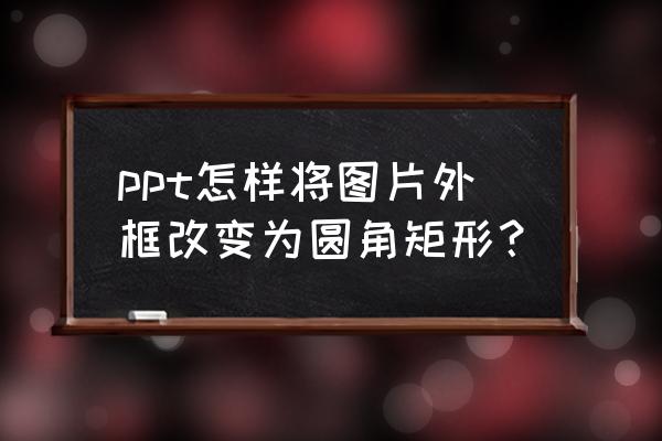 矩形怎么调成圆角矩形 ppt怎样将图片外框改变为圆角矩形？