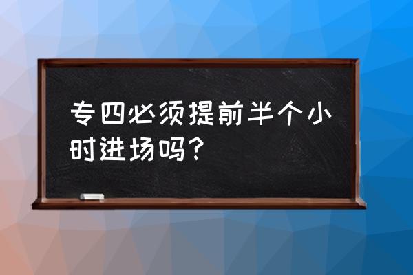 四级考试要提前一小时到考场吗 专四必须提前半个小时进场吗？