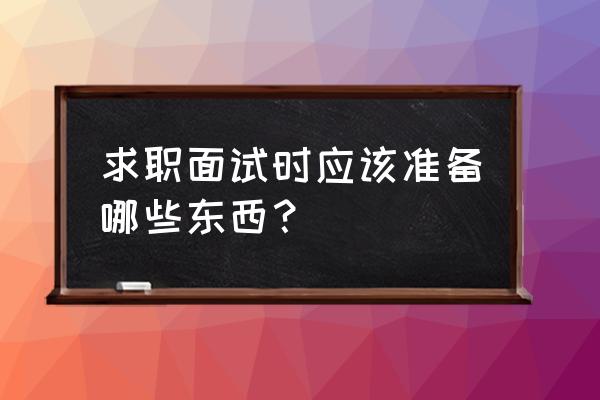 面试答题四步法 求职面试时应该准备哪些东西？