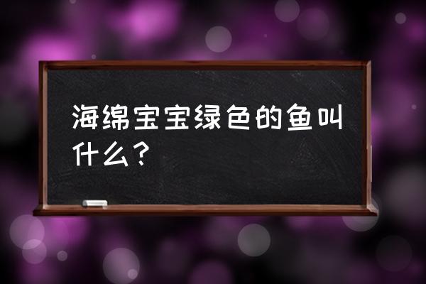 水母动漫为什么不能下载了 海绵宝宝绿色的鱼叫什么？