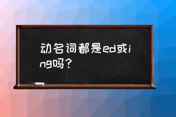 如何判断现在分词和动名词的区别 动名词都是ed或ing吗？