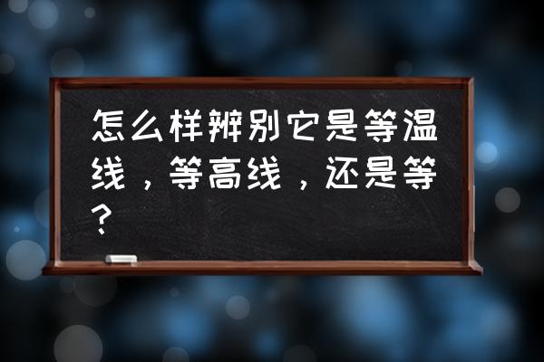 等温线图的判断方法和步骤 怎么样辨别它是等温线，等高线，还是等？