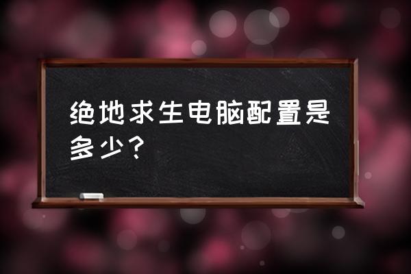 绝地求生游戏配置表最新 绝地求生电脑配置是多少？