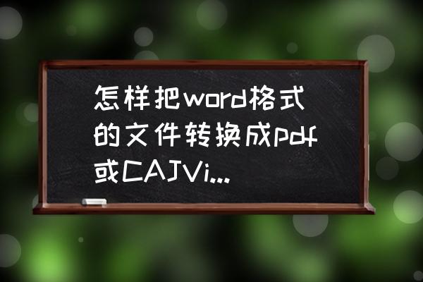 caj文件怎么转换成word或者pdf 怎样把word格式的文件转换成pdf或CAJViewer格式的文件？