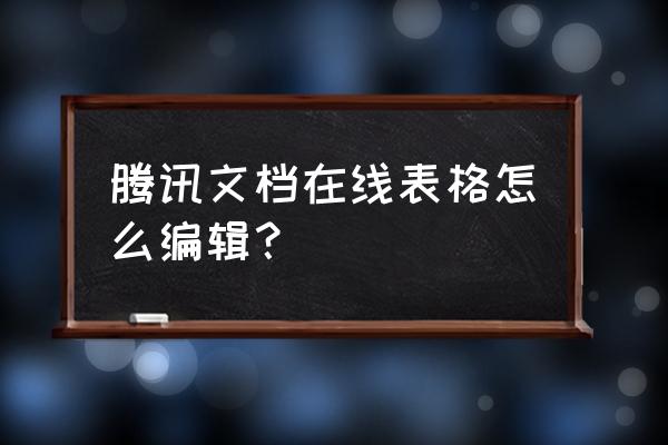 腾讯文档已有内容怎么添加表格 腾讯文档在线表格怎么编辑？