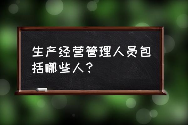 管理者代表最新标准 生产经营管理人员包括哪些人？