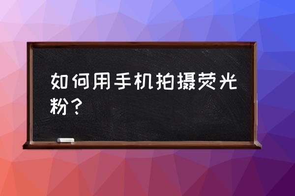 手机检测荧光剂的方法 如何用手机拍摄荧光粉？