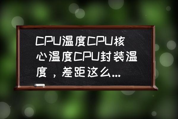 cpu最新封装技术 CPU温度CPU核心温度CPU封装温度，差距这么大正常吗？