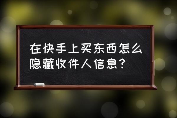 快手上的收货人地址怎么设置 在快手上买东西怎么隐藏收件人信息？