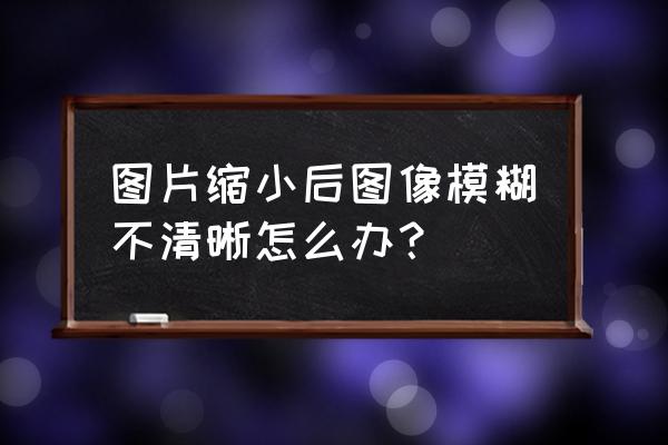 修复图片模糊效果 图片缩小后图像模糊不清晰怎么办？