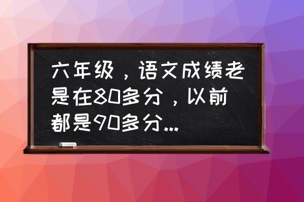 小学生语文成绩不好怎么办 六年级，语文成绩老是在80多分，以前都是90多分。怎样提高成绩？