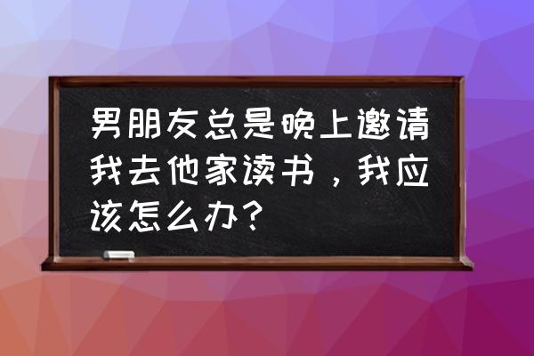 夜间阅读模式怎样设置 男朋友总是晚上邀请我去他家读书，我应该怎么办？