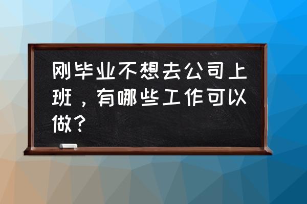 到了一定年龄该怎么去工作 刚毕业不想去公司上班，有哪些工作可以做？