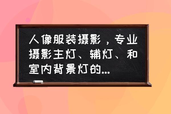 摄影灯怎么样才算好 人像服装摄影，专业摄影主灯、辅灯、和室内背景灯的瓦数分别多少呀？