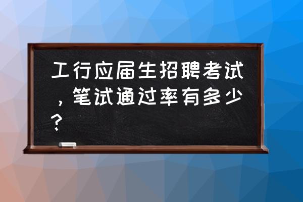 银行校园招聘笔试容易过吗 工行应届生招聘考试，笔试通过率有多少？