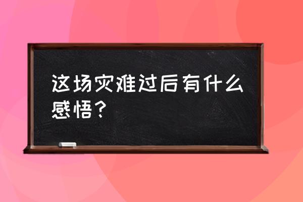 关于思考力的心得及启发 这场灾难过后有什么感悟？