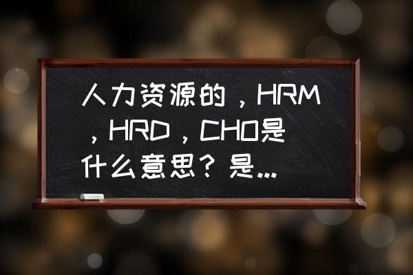 完整的人力资源计划 人力资源的，HRM，HRD，CHO是什么意思？是什么级别的？