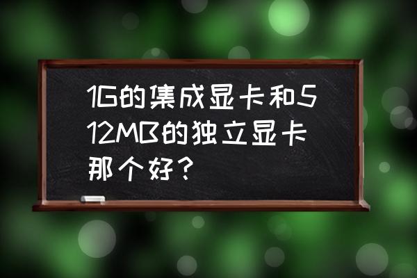 独立显卡集成显卡核心显卡哪个好 1G的集成显卡和512MB的独立显卡那个好？