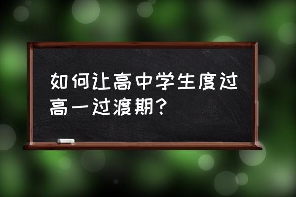 高一孩子的教育经验 如何让高中学生度过高一过渡期？