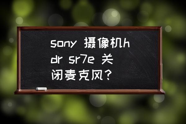 sony5.3摄影机说明书 sony 摄像机hdr sr7e 关闭麦克风？