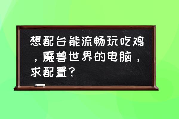 吃鸡游戏对电脑的配置要求 想配台能流畅玩吃鸡，魔兽世界的电脑，求配置？