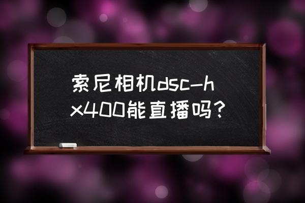 直播软件如何增加变焦 索尼相机dsc-hx400能直播吗？