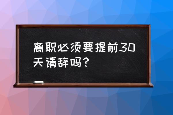 员工提前离职劳动法是怎么规定的 离职必须要提前30天请辞吗？