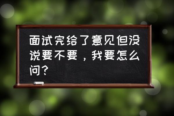 面试结束后可以直接问面试结果吗 面试完给了意见但没说要不要，我要怎么问？