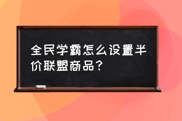 全民学霸校盟贡献怎么获得 全民学霸怎么设置半价联盟商品？