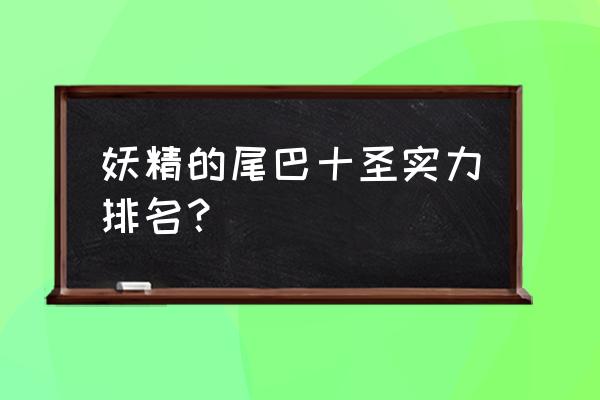 妖精的尾巴手游什么组合最强 妖精的尾巴十圣实力排名？