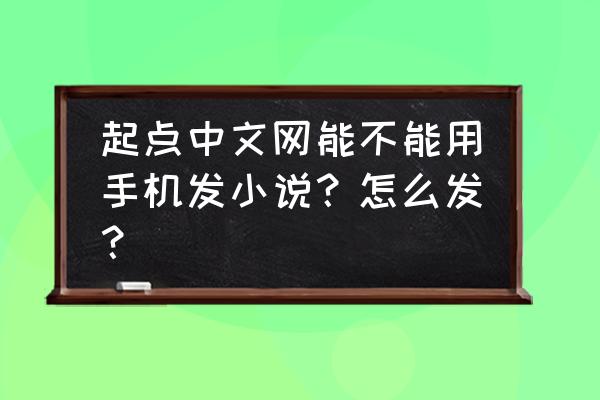 起点怎么上传自己的小说 起点中文网能不能用手机发小说？怎么发？