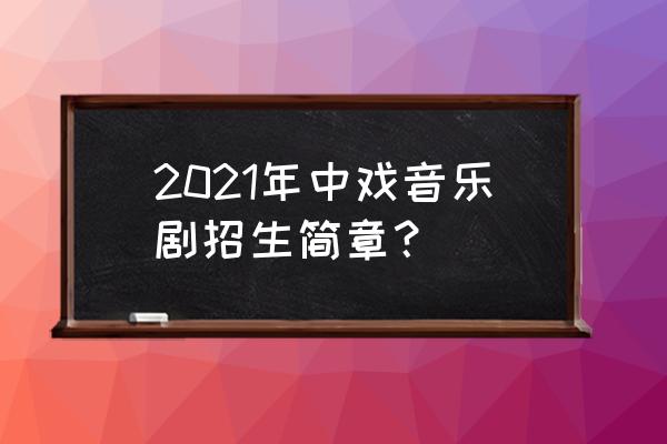 中央戏剧学院招收普通本科吗 2021年中戏音乐剧招生简章？