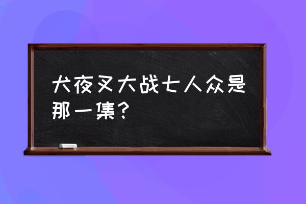 蛇骨矿洞下面的结界怎么解除 犬夜叉大战七人众是那一集？