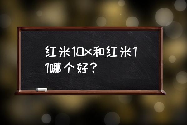 荣耀x10好还是小米11青春版好 红米10x和红米11哪个好？