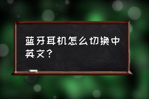 bluetooth蓝牙耳机怎么切换中文 蓝牙耳机怎么切换中英文？