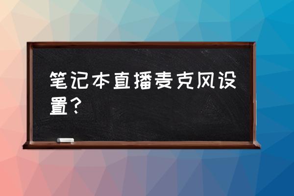 英雄联盟麦克风最佳设置 笔记本直播麦克风设置？