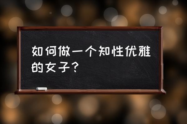 怎样才能成为一名优秀的家长 如何做一个知性优雅的女子？