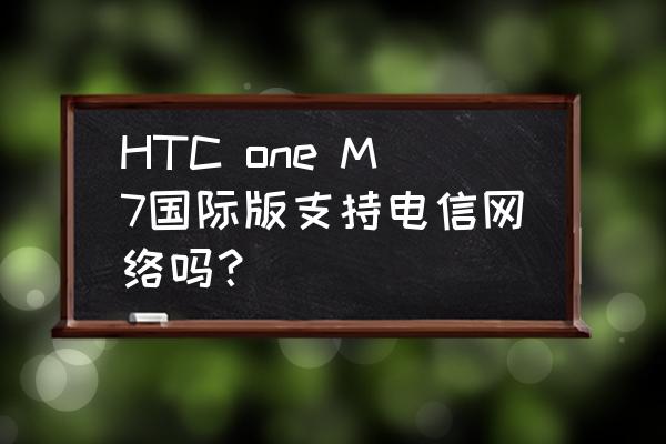 htcone国际版和国行有什么区别 HTC one M7国际版支持电信网络吗？