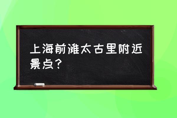 黄浦江沿岸哪里有什么好玩的 上海前滩太古里附近景点？