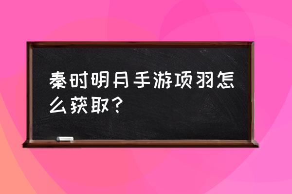 秦时明月禁地寻宝多久开 秦时明月手游项羽怎么获取？