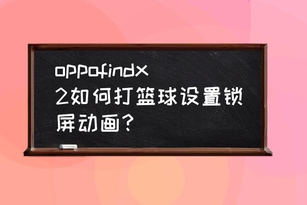 制作篮球动画用什么软件 oppofindx2如何打篮球设置锁屏动画？