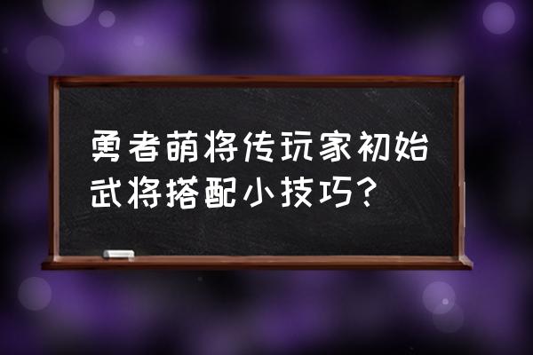 小小勇者多少级转生合适 勇者萌将传玩家初始武将搭配小技巧？