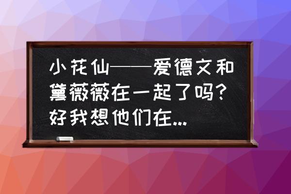 梦幻西游给仙族使者一个包子任务 小花仙——爱德文和黛薇薇在一起了吗？好我想他们在一起啊？