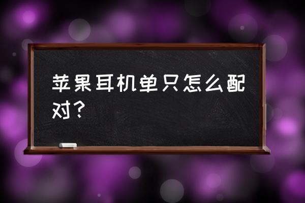 苹果耳机换单耳 苹果耳机单只怎么配对？