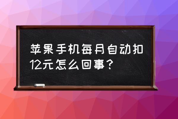 苹果每个月自动扣费 苹果手机每月自动扣12元怎么回事？