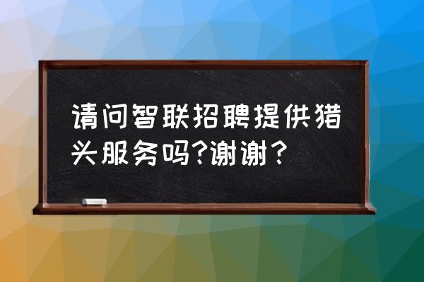 个人如何申请猎头服务公司 请问智联招聘提供猎头服务吗?谢谢？