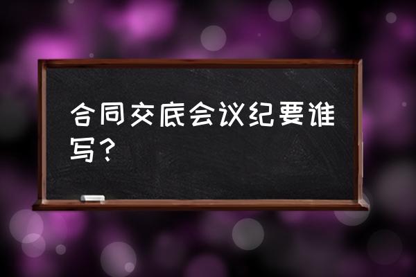 合同交底由谁交底 合同交底会议纪要谁写？