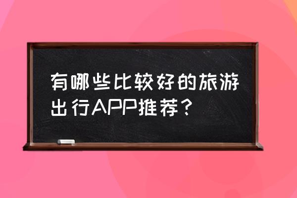 出门玩的时候最适合玩的景点 有哪些比较好的旅游出行APP推荐？