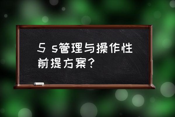 5s管理的方法和技巧 5 s管理与操作性前提方案？